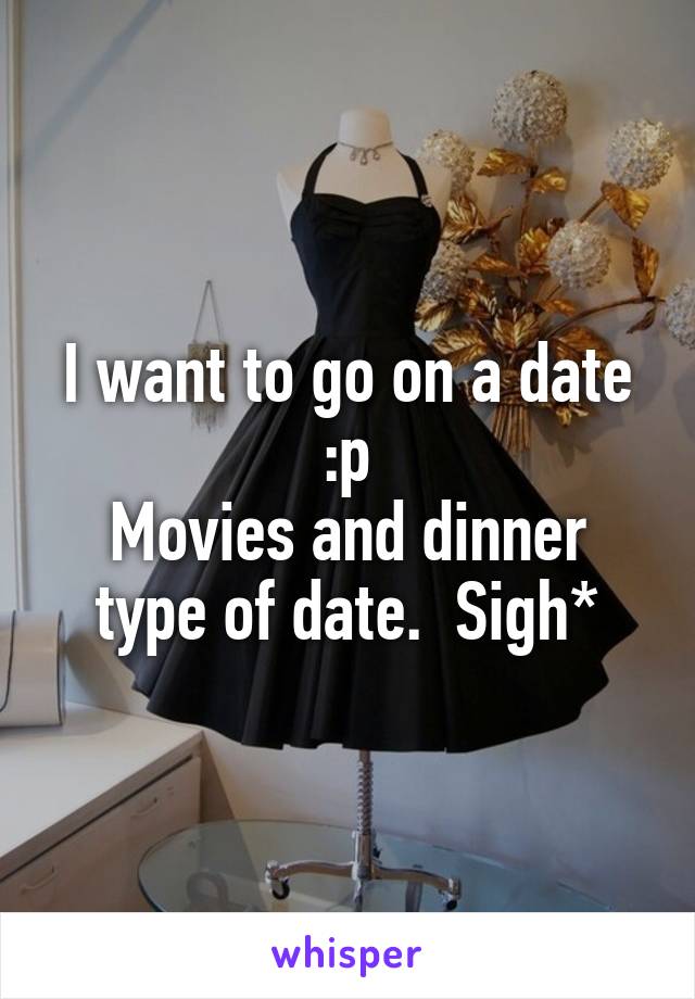 I want to go on a date :p
Movies and dinner type of date.  Sigh*