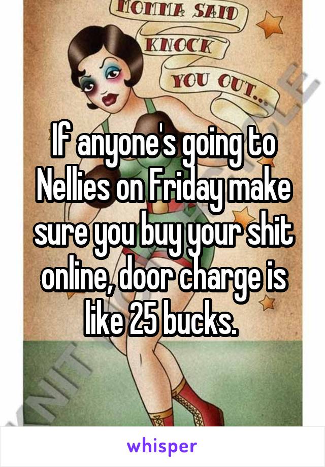 If anyone's going to Nellies on Friday make sure you buy your shit online, door charge is like 25 bucks. 