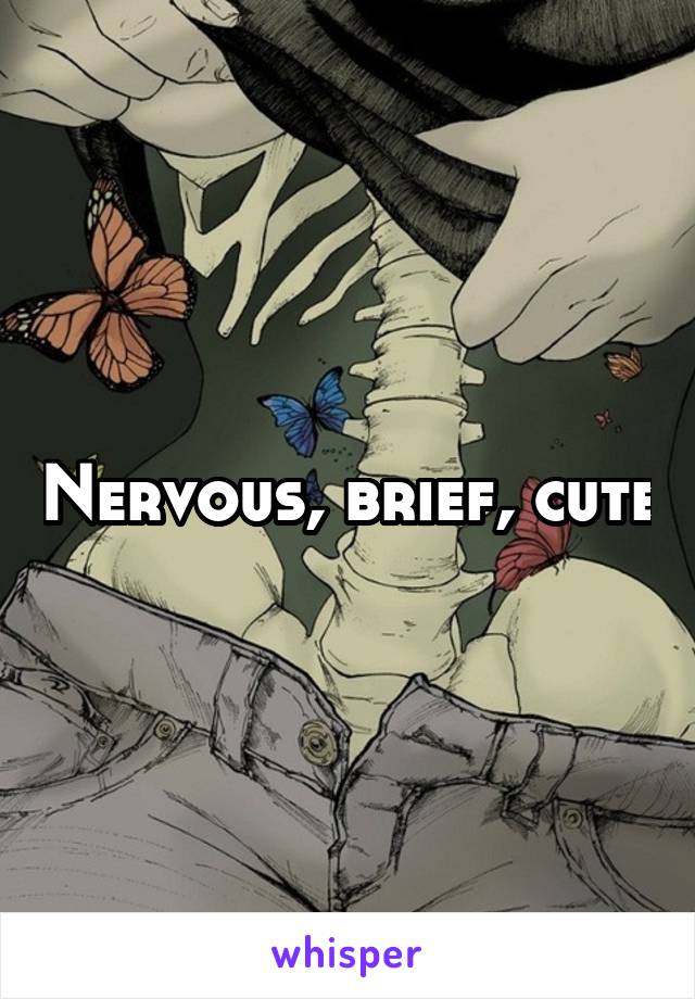 Nervous, brief, cute