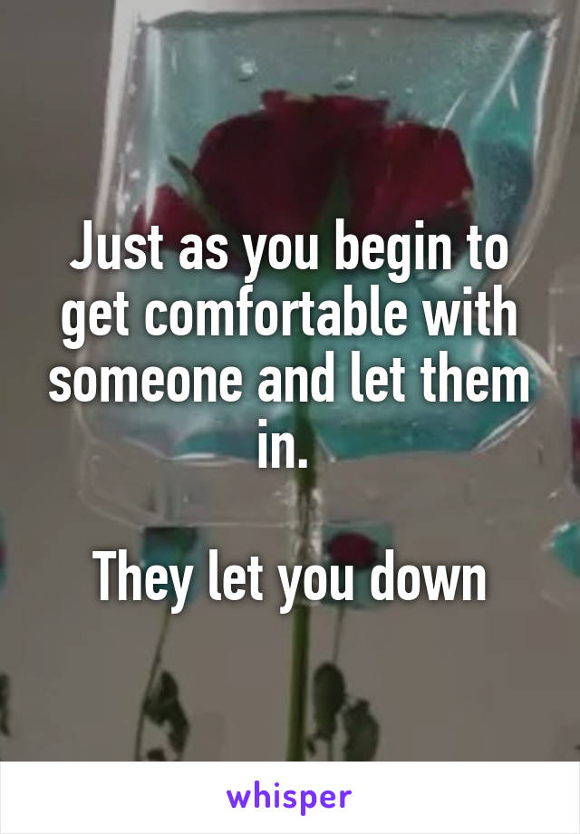 Just as you begin to get comfortable with someone and let them in. 

They let you down