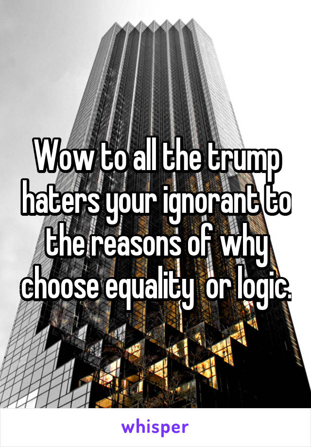Wow to all the trump haters your ignorant to the reasons of why choose equality  or logic.