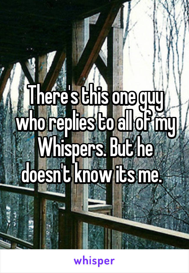There's this one guy who replies to all of my Whispers. But he doesn't know its me.  