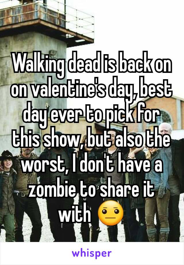 Walking dead is back on on valentine's day, best day ever to pick for this show, but also the worst, I don't have a zombie to share it with 😐