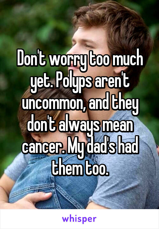Don't worry too much yet. Polyps aren't uncommon, and they don't always mean cancer. My dad's had them too.