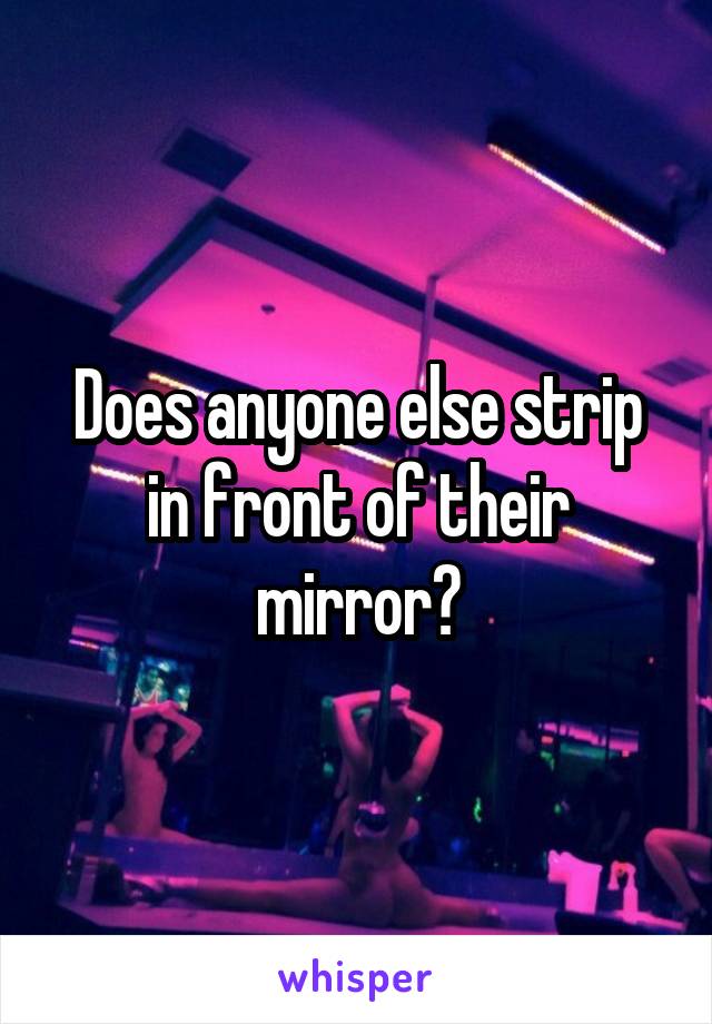Does anyone else strip in front of their mirror?