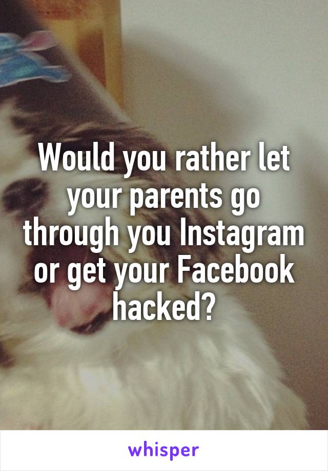 Would you rather let your parents go through you Instagram or get your Facebook hacked?