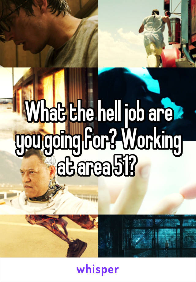 What the hell job are you going for? Working at area 51? 