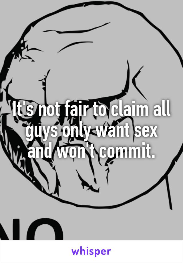 It's not fair to claim all guys only want sex and won't commit.