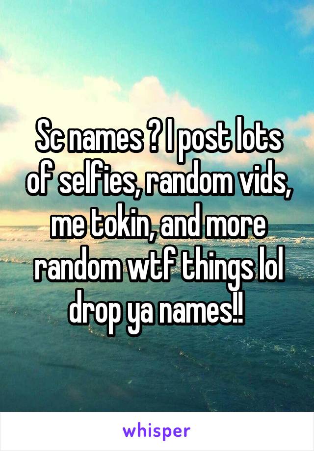 Sc names ? I post lots of selfies, random vids, me tokin, and more random wtf things lol drop ya names!! 