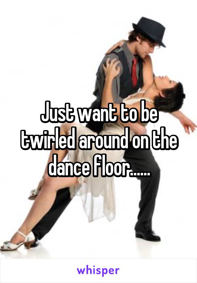 Just want to be twirled around on the dance floor......