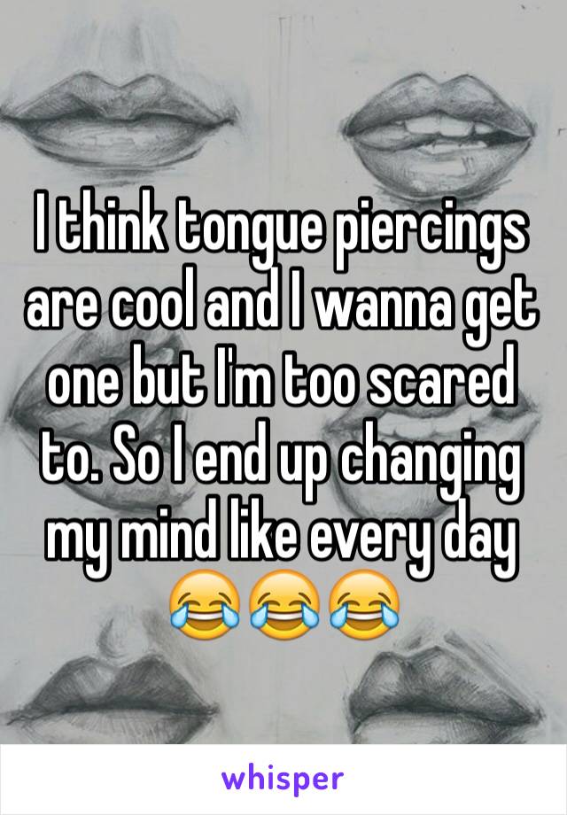 I think tongue piercings are cool and I wanna get one but I'm too scared to. So I end up changing my mind like every day 😂😂😂