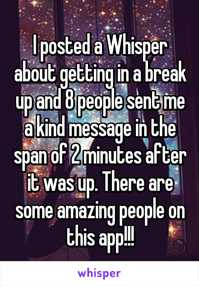 I posted a Whisper about getting in a break up and 8 people sent me a kind message in the span of 2 minutes after it was up. There are some amazing people on this app!!!