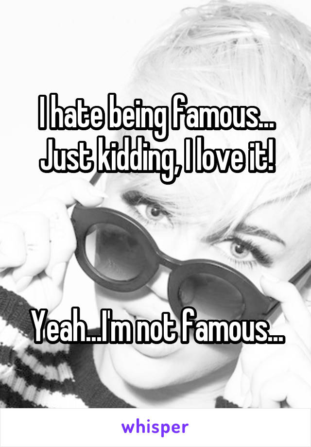 I hate being famous...
Just kidding, I love it!



Yeah...I'm not famous...