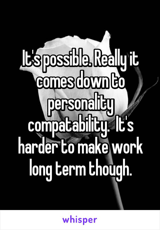 It's possible. Really it comes down to personality compatability.  It's harder to make work long term though.