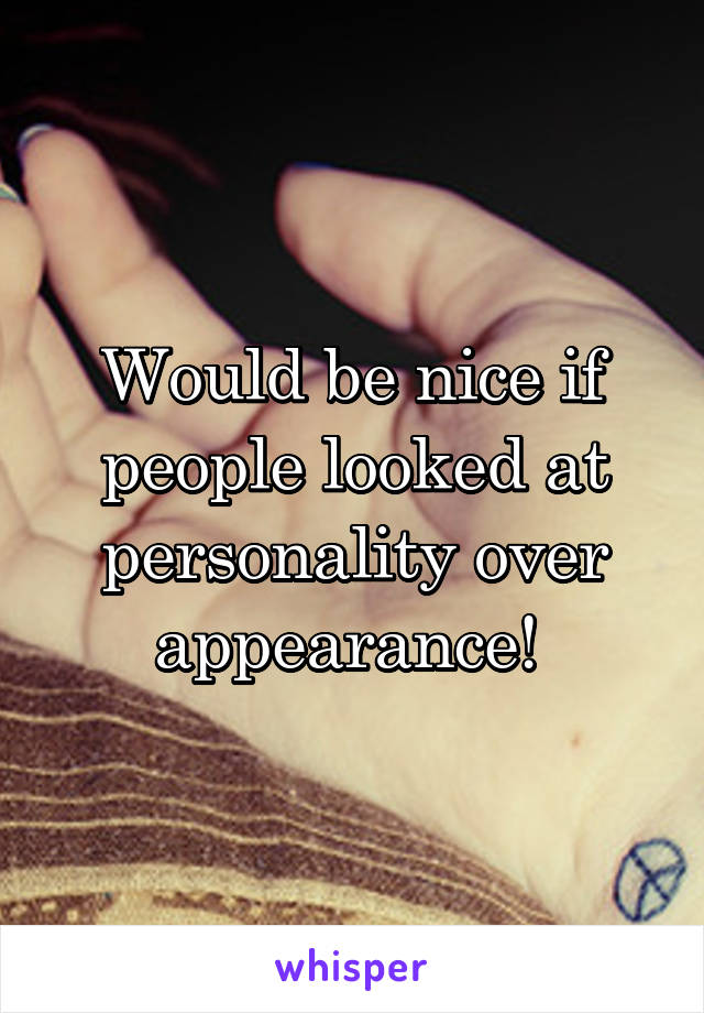 Would be nice if people looked at personality over appearance! 