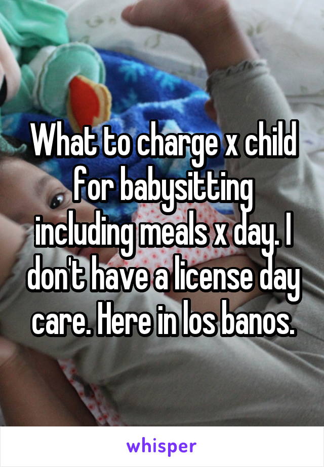 What to charge x child for babysitting including meals x day. I don't have a license day care. Here in los banos.