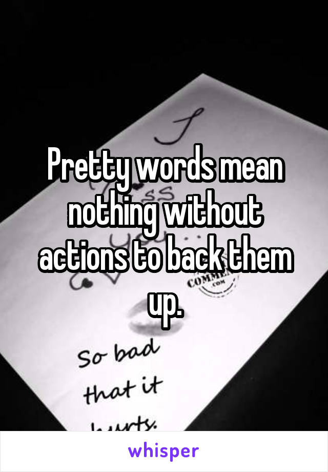 Pretty words mean nothing without actions to back them up.