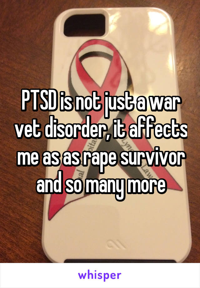 PTSD is not just a war vet disorder, it affects me as as rape survivor and so many more