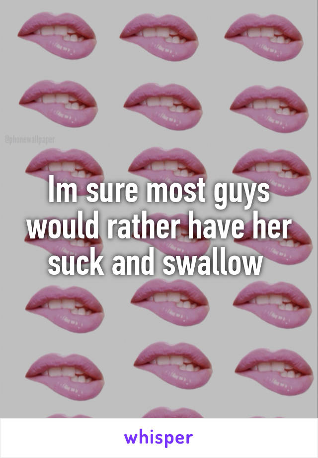 Im sure most guys would rather have her suck and swallow 