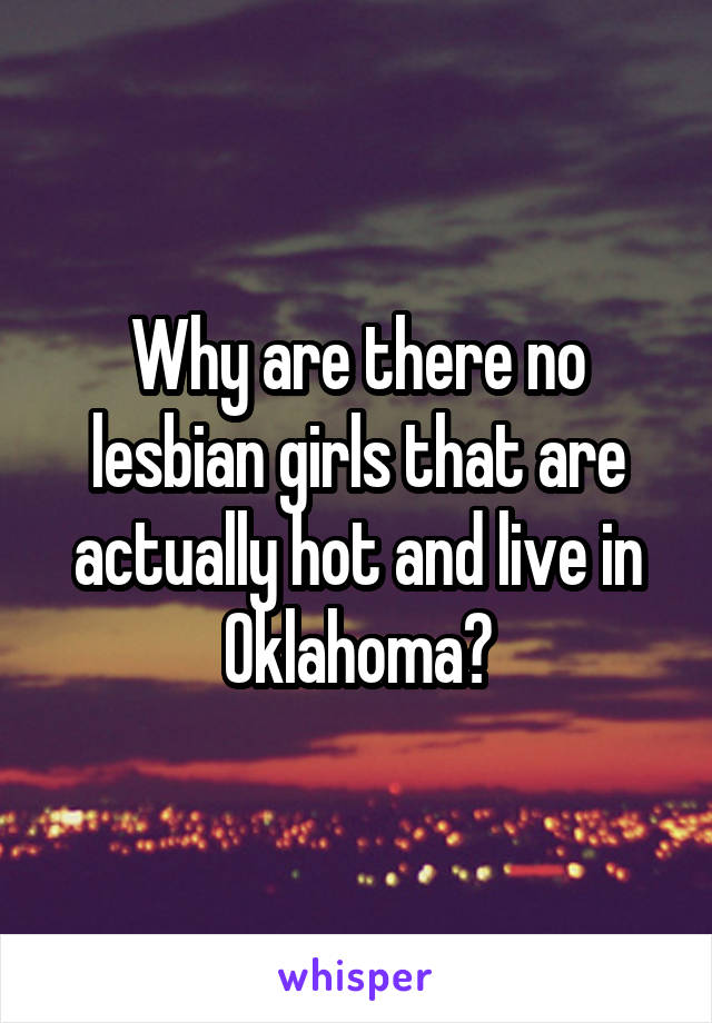Why are there no lesbian girls that are actually hot and live in Oklahoma?