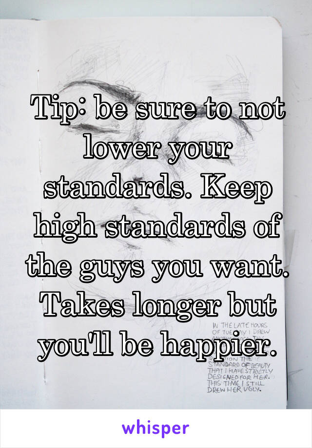 Tip: be sure to not lower your standards. Keep high standards of the guys you want. Takes longer but you'll be happier.