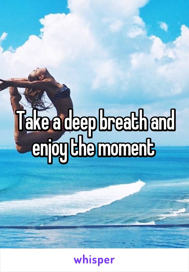 Take a deep breath and enjoy the moment 
