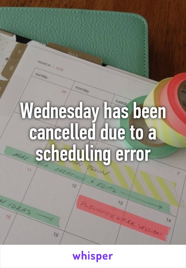 Wednesday has been cancelled due to a scheduling error