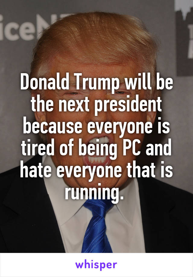 Donald Trump will be the next president because everyone is tired of being PC and hate everyone that is running. 