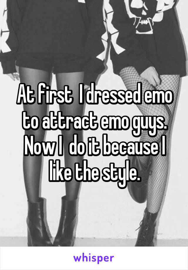 At first  I dressed emo to attract emo guys. Now I  do it because I like the style.