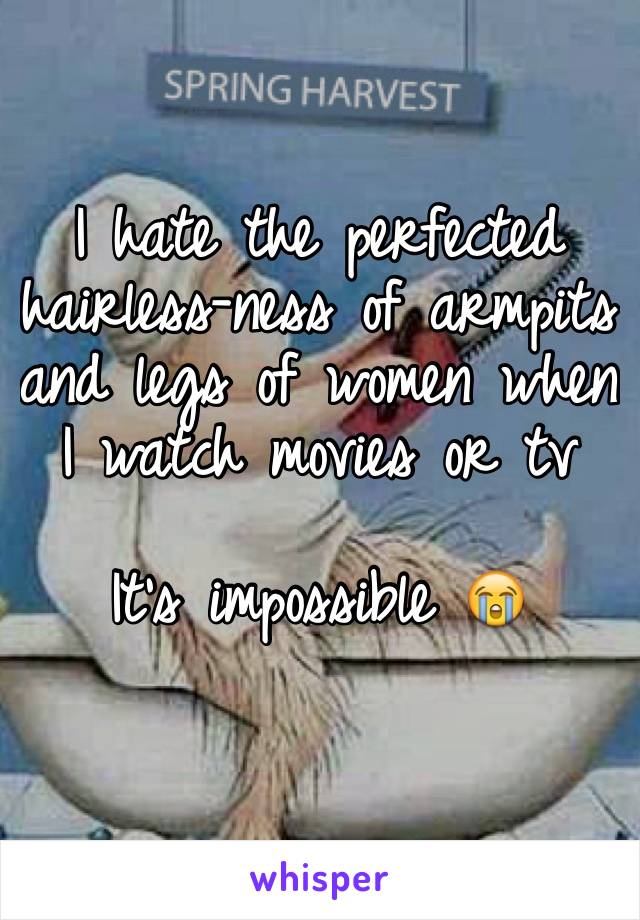 I hate the perfected hairless-ness of armpits and legs of women when I watch movies or tv

It's impossible 😭