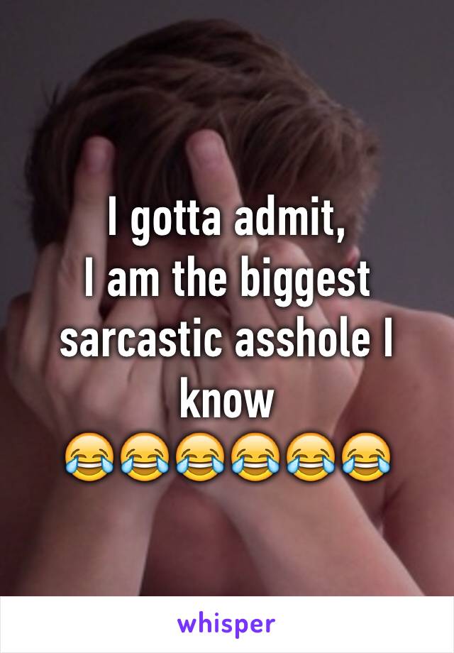I gotta admit,
I am the biggest sarcastic asshole I know 
😂😂😂😂😂😂