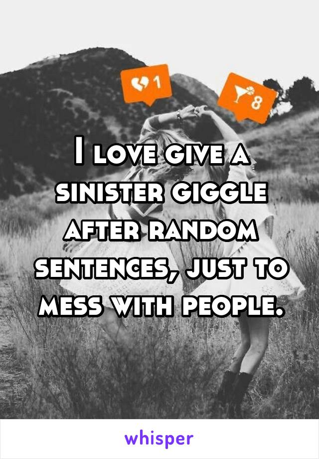 I love give a sinister giggle after random sentences, just to mess with people.