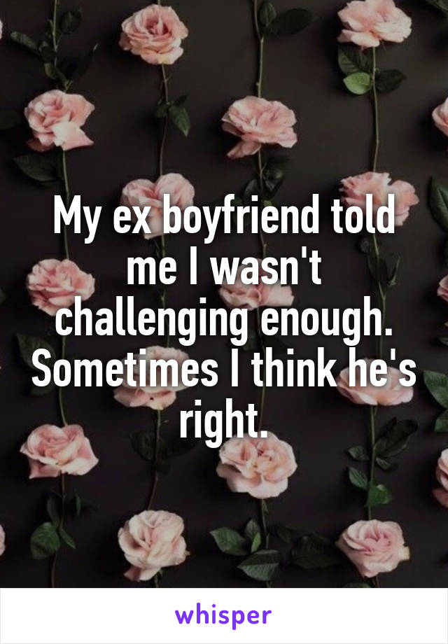 My ex boyfriend told me I wasn't challenging enough. Sometimes I think he's right.