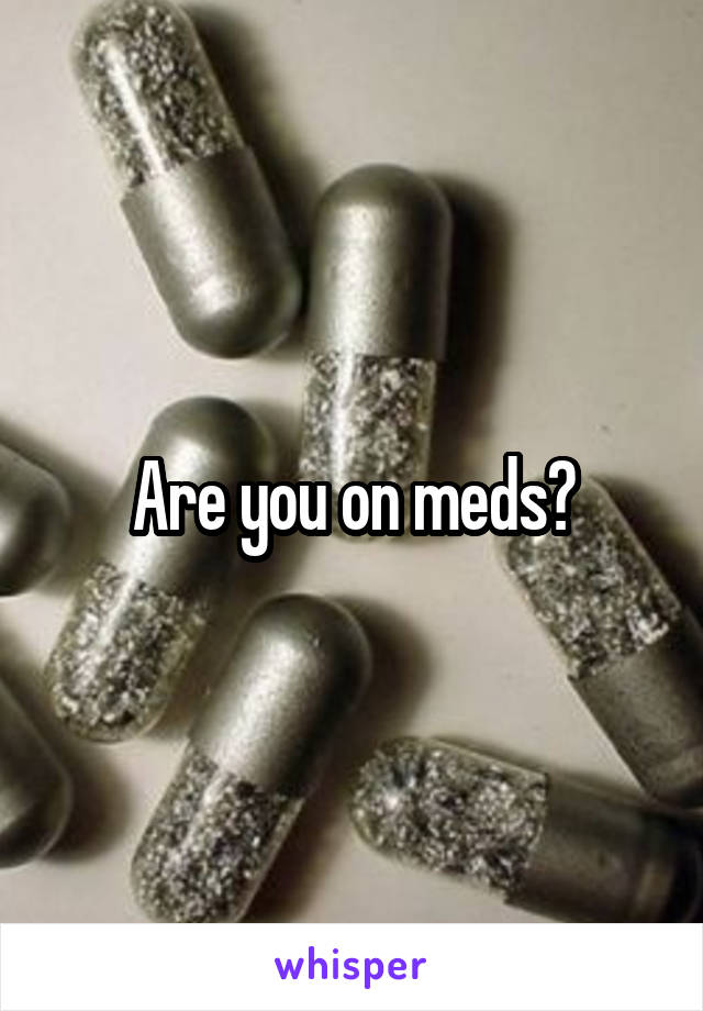 Are you on meds?