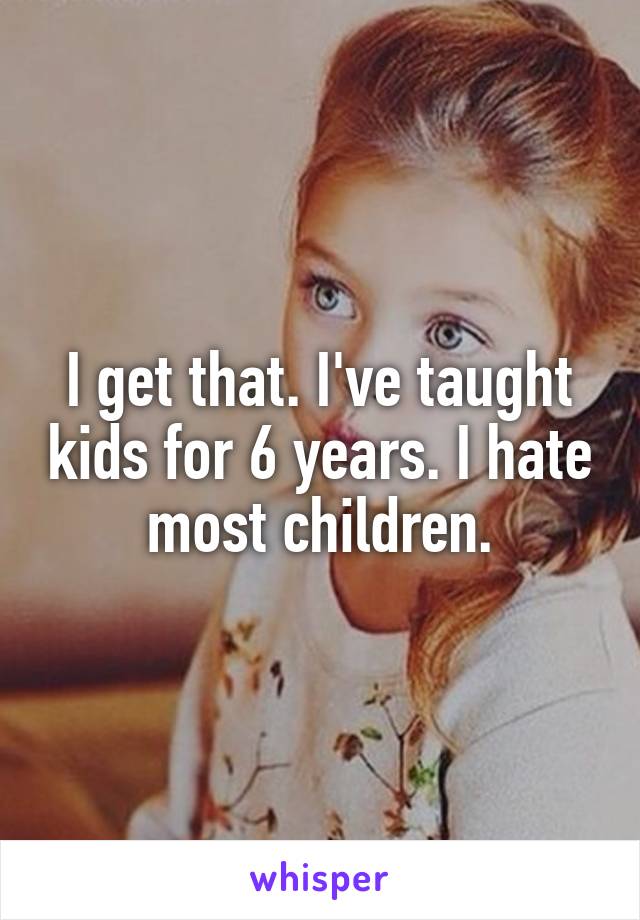 I get that. I've taught kids for 6 years. I hate most children.