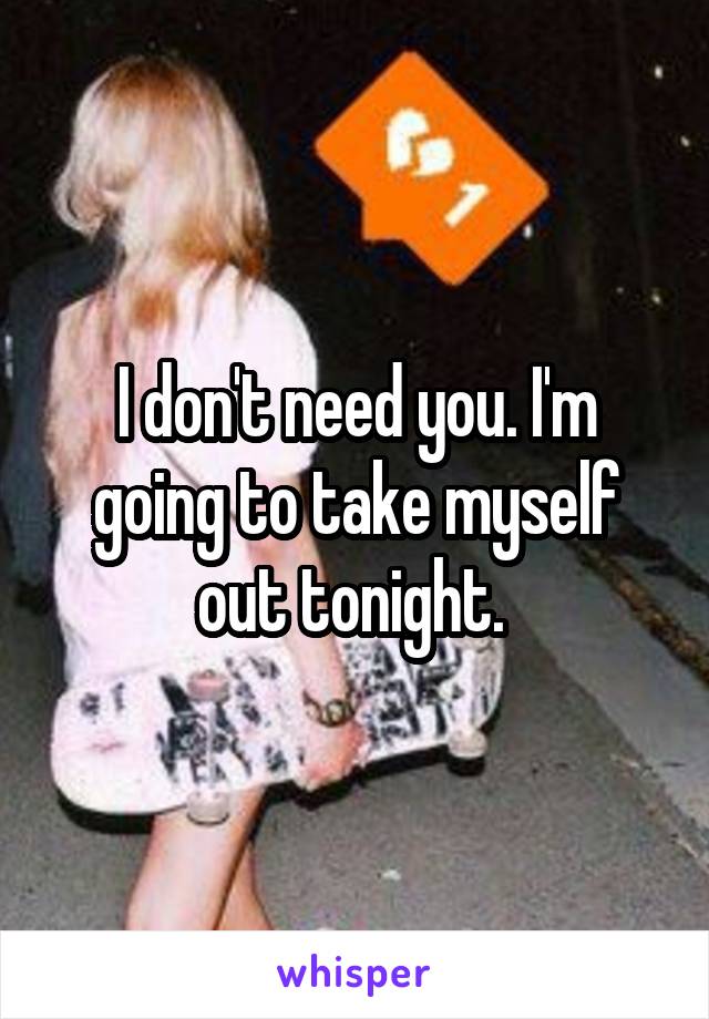 I don't need you. I'm going to take myself out tonight. 
