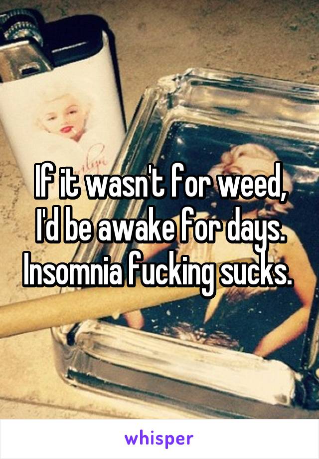 If it wasn't for weed, I'd be awake for days. Insomnia fucking sucks. 