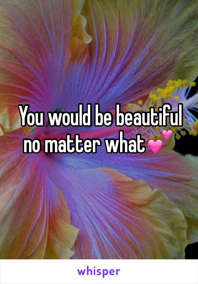  You would be beautiful no matter what💕