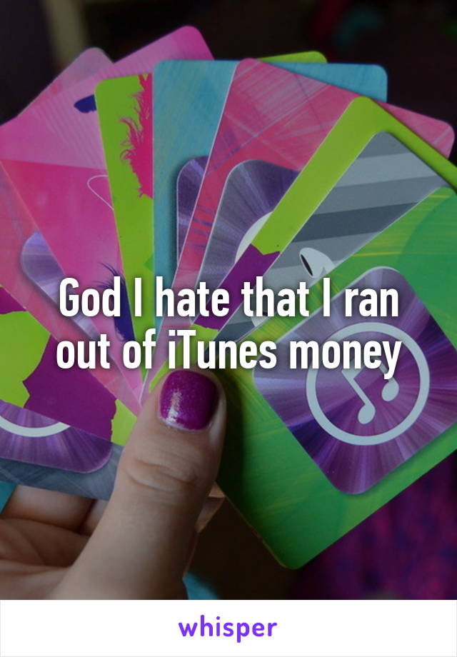 God I hate that I ran out of iTunes money