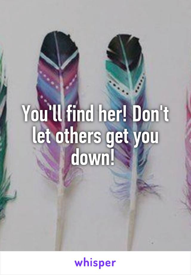 You'll find her! Don't let others get you down! 