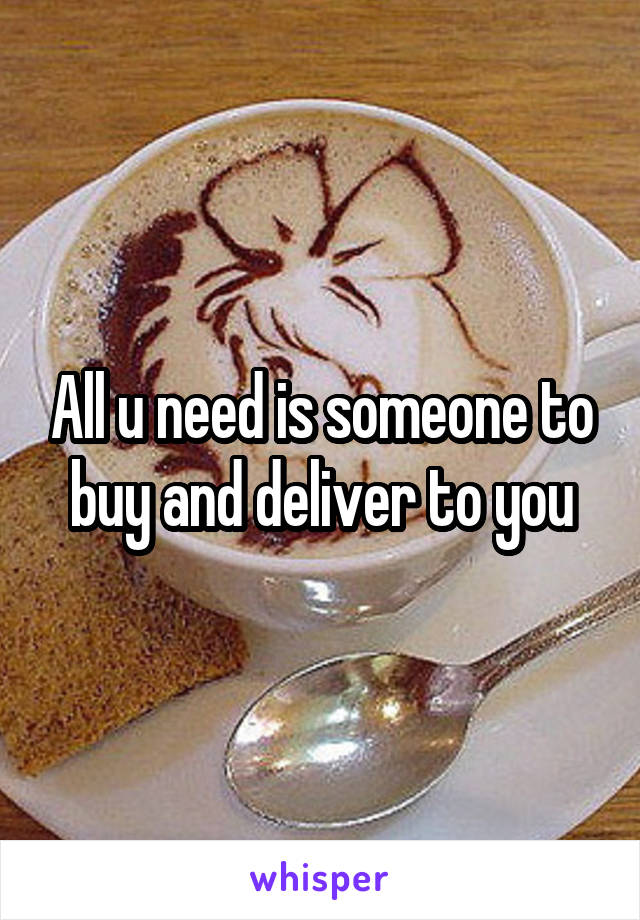 All u need is someone to buy and deliver to you