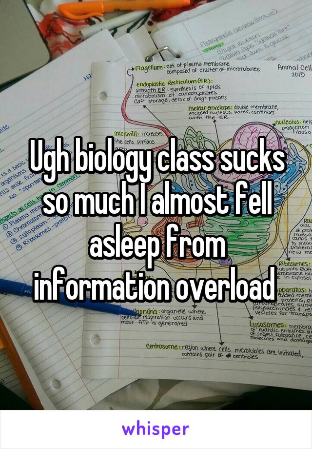 Ugh biology class sucks so much I almost fell asleep from information overload 