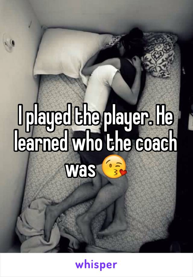 I played the player. He learned who the coach was 😘