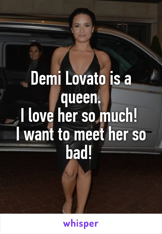 Demi Lovato is a queen.
I love her so much! 
I want to meet her so bad! 