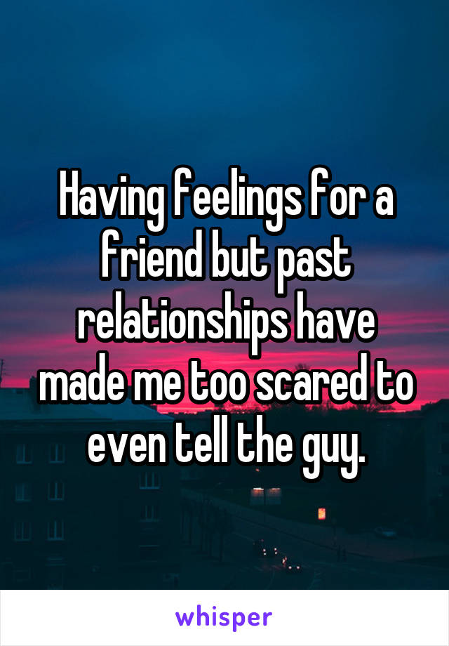 Having feelings for a friend but past relationships have made me too scared to even tell the guy.