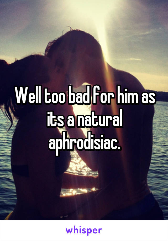 Well too bad for him as its a natural aphrodisiac.