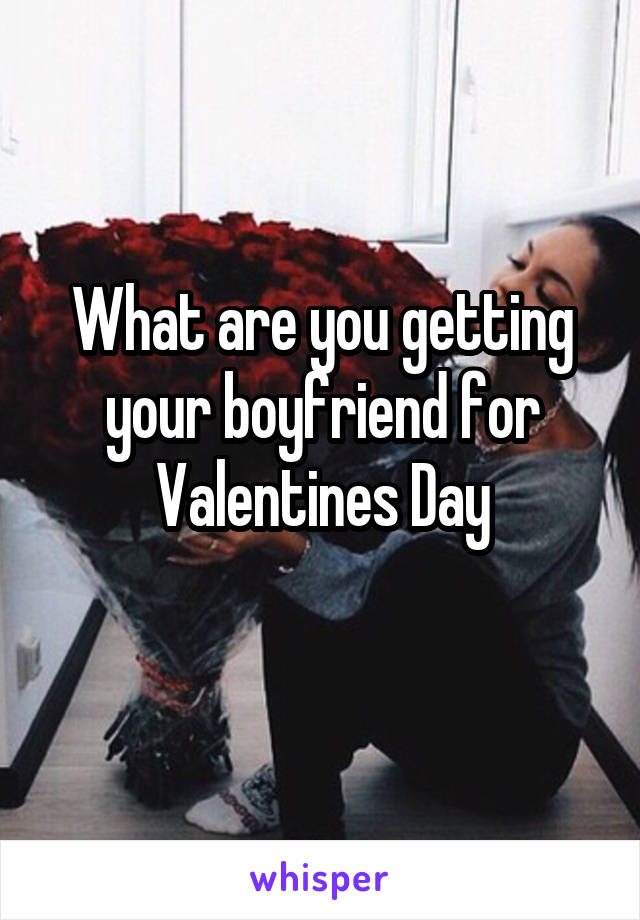 What are you getting your boyfriend for Valentines Day
