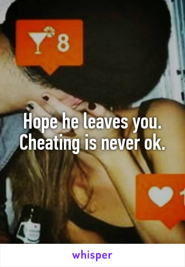 Hope he leaves you. Cheating is never ok.