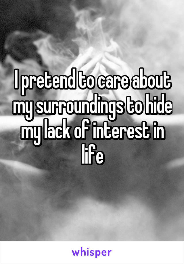I pretend to care about my surroundings to hide my lack of interest in life
