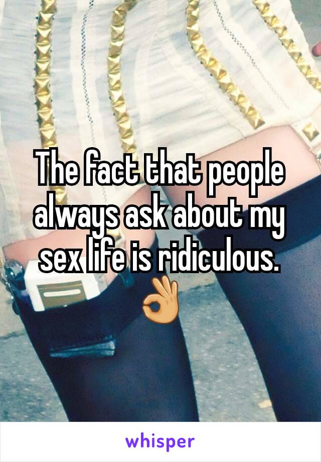 The fact that people always ask about my sex life is ridiculous. 👌